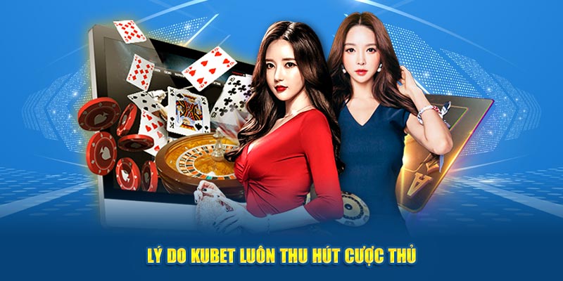 Lý do Kubet luôn thu hút cược thủ