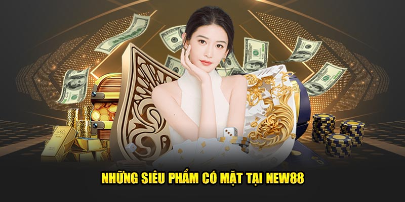 Những siêu phẩm có mặt tại New88