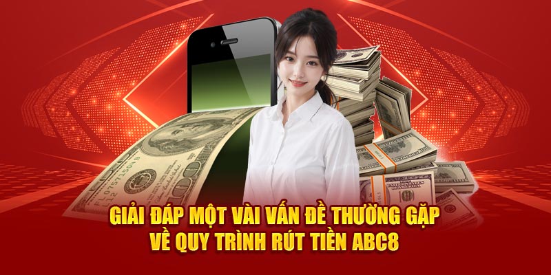 Giải đáp một vài vấn đề thường gặp về quy trình rút tiền Abc8